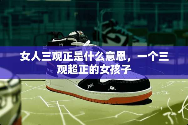 女人三观正是什么意思，一个三观超正的女孩子