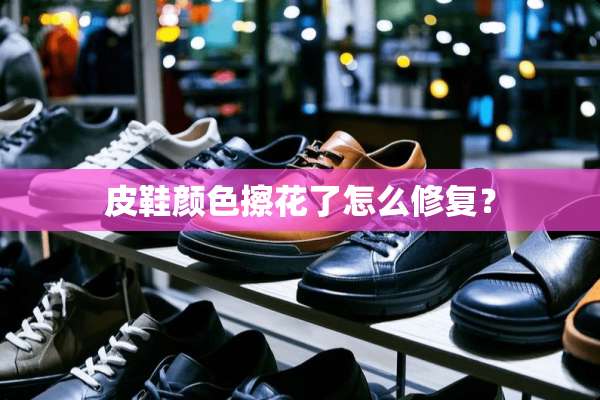 皮鞋颜色擦花了怎么修复？