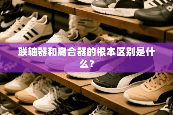 联轴器和离合器的根本区别是什么？