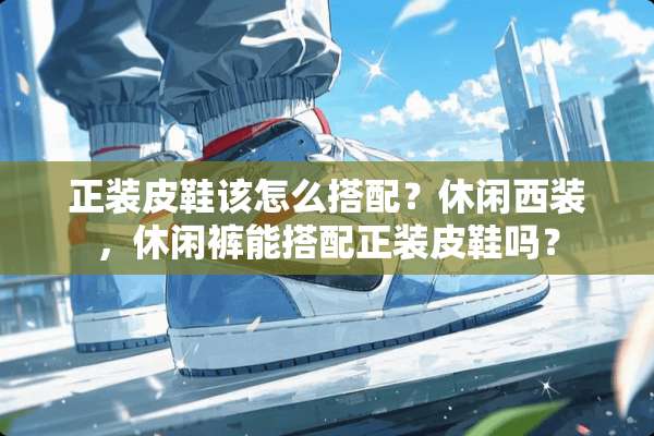 正装皮鞋该怎么搭配？休闲西装，休闲裤能搭配正装皮鞋吗？