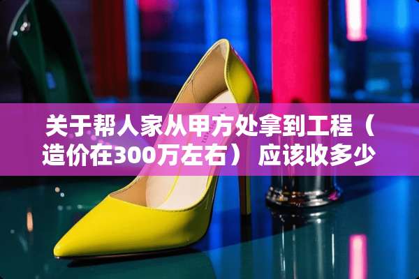 关于帮人家从甲方处拿到工程（造价在300万左右） 应该收多少个点回扣？
