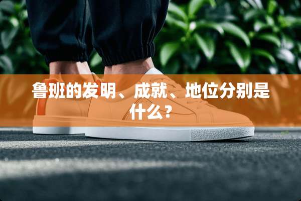 鲁班的发明、成就、地位分别是什么？