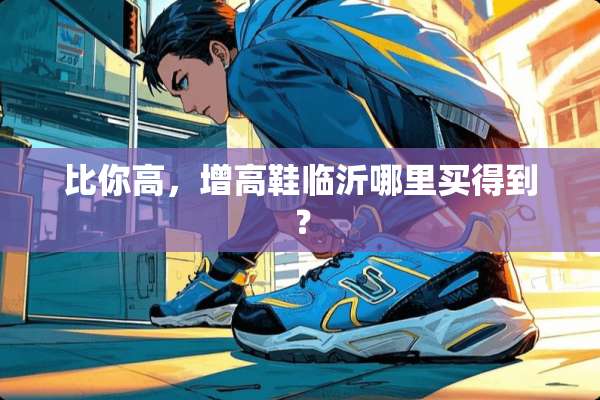 比你高，增高鞋临沂哪里买得到？