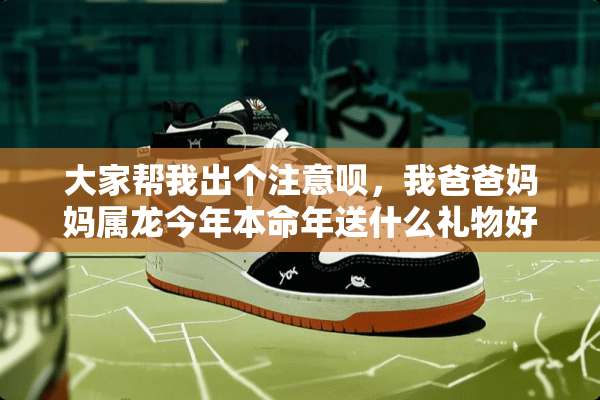 大家帮我出个注意呗，我爸爸妈妈属龙今年本命年送什么礼物好呢？谢谢各位了哦~