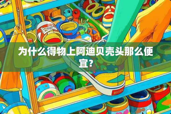 为什么得物上阿迪贝壳头那么便宜？