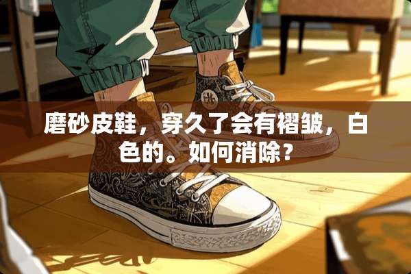 磨砂皮鞋，穿久了会有褶皱，白色的。如何消除？