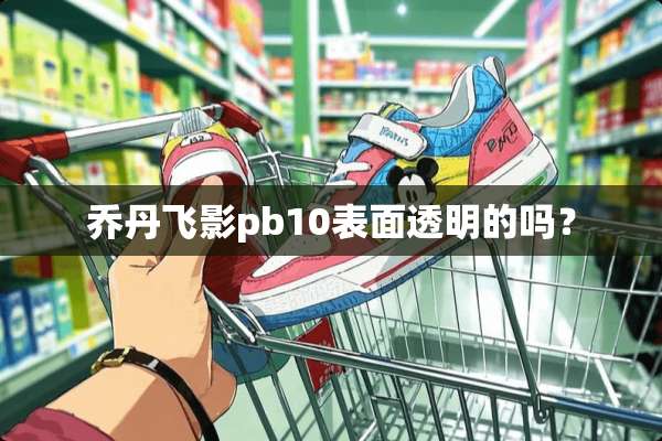 乔丹飞影pb10表面透明的吗？