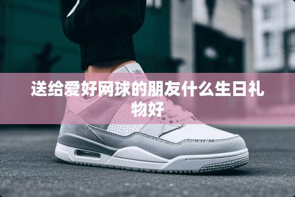 送给爱好网球的朋友什么生日礼物好