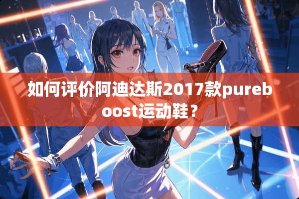 如何评价阿迪达斯2017款pureboost运动鞋？