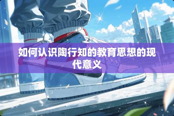 如何认识陶行知的教育思想的现代意义