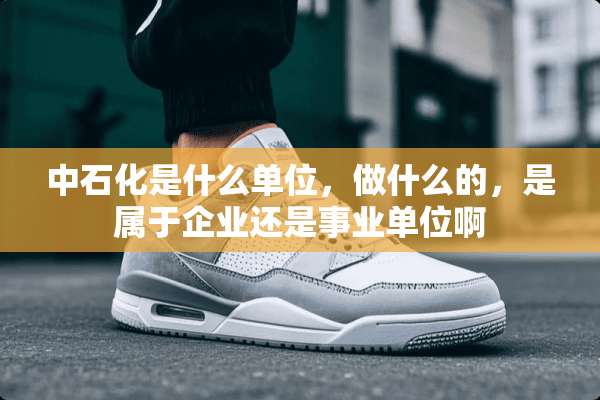 中石化是什么单位，做什么的，是属于企业还是事业单位啊