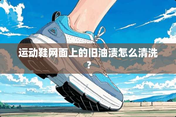 运动鞋网面上的旧油渍怎么清洗？
