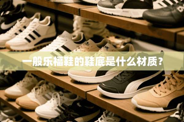 一般乐福鞋的鞋底是什么材质？