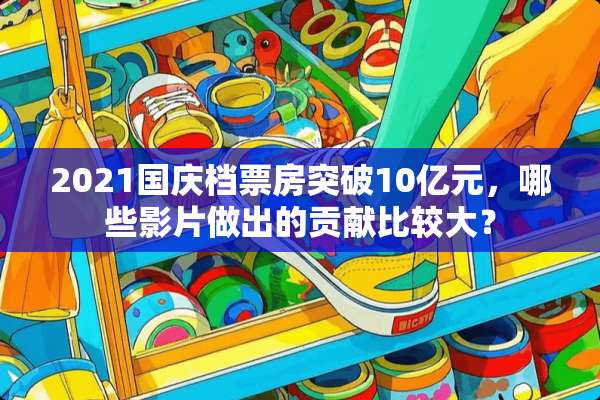 2021国庆档票房突破10亿元，哪些影片做出的贡献比较大？