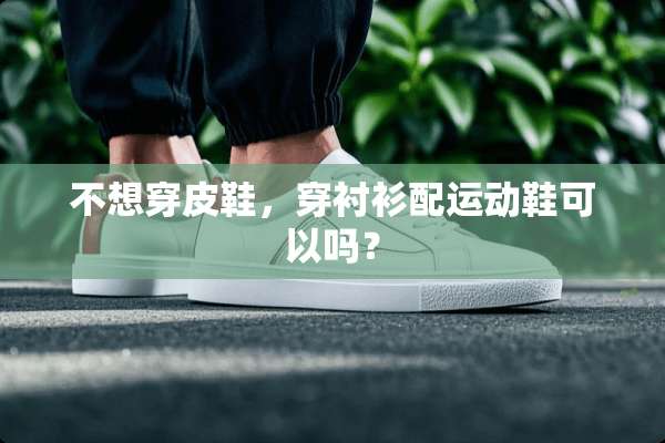 不想穿皮鞋，穿衬衫配运动鞋可以吗？