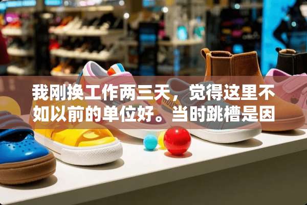 我刚换工作两三天，觉得这里不如以前的单位好。当时跳槽是因为那里工