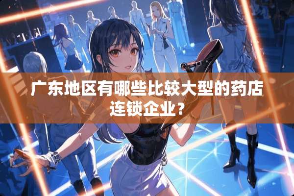 广东地区有哪些比较大型的药店连锁企业？