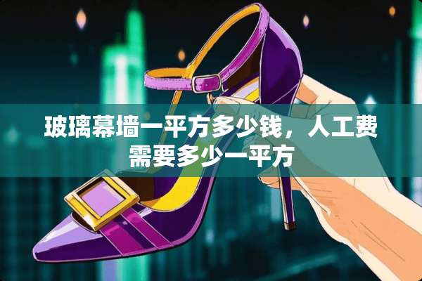 玻璃幕墙一平方多少钱，人工费需要多少一平方