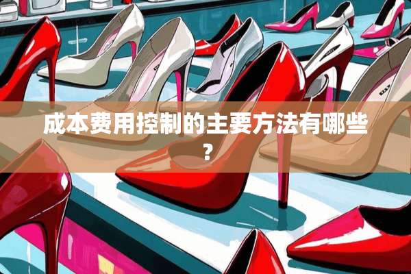 成本费用控制的主要方法有哪些？