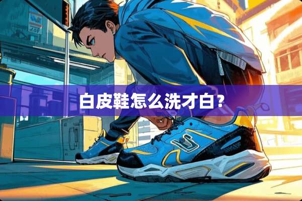 白皮鞋怎么洗才白？