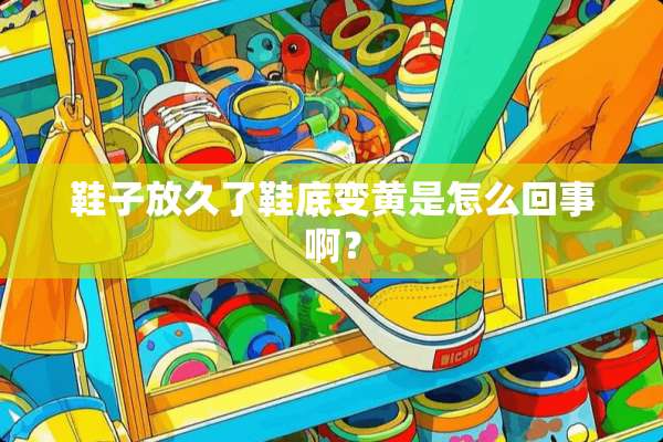 鞋子放久了鞋底变黄是怎么回事啊？