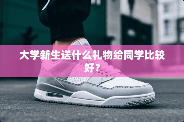 大学新生送什么礼物给同学比较好？