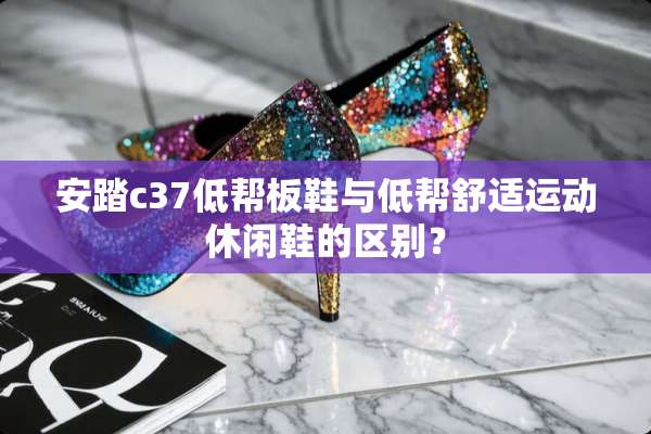 安踏c37低帮板鞋与低帮舒适运动休闲鞋的区别？