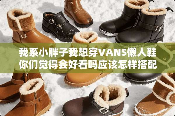 我系小胖子我想穿VANS懒人鞋你们觉得会好看吗应该怎样搭配YY？