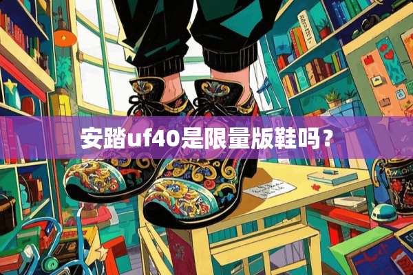 安踏uf40是限量版鞋吗？