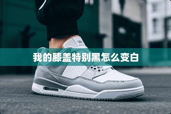 我的膝盖特别黑怎么变白