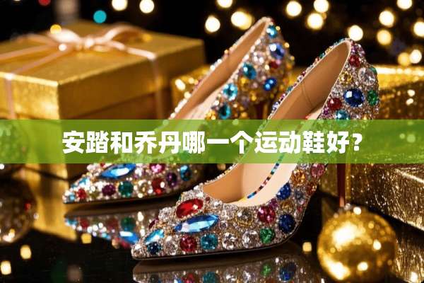 安踏和乔丹哪一个运动鞋好？