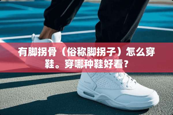 有脚拐骨（俗称脚拐子）怎么穿鞋。穿哪种鞋好看？