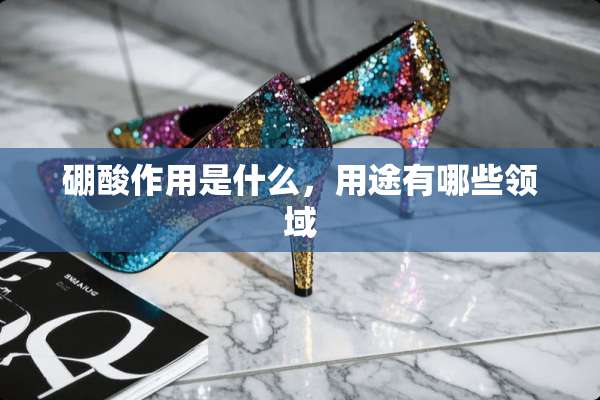 硼酸作用是什么，用途有哪些领域