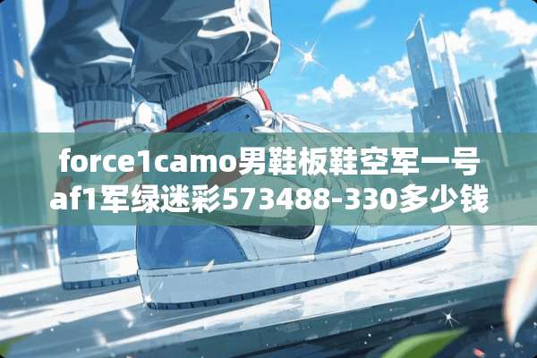 force1camo男鞋板鞋空军一号af1军绿迷彩573488-330多少钱？