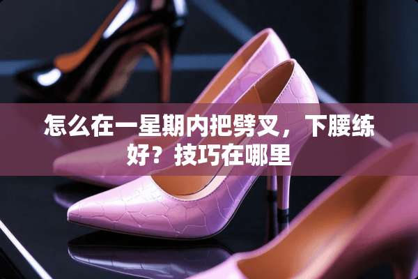 怎么在一星期内把劈叉，下腰练好？技巧在哪里