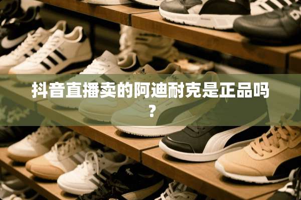 抖音直播卖的阿迪耐克是正品吗？
