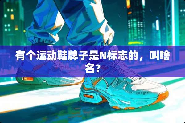 有个运动鞋牌子是N标志的，叫啥名？