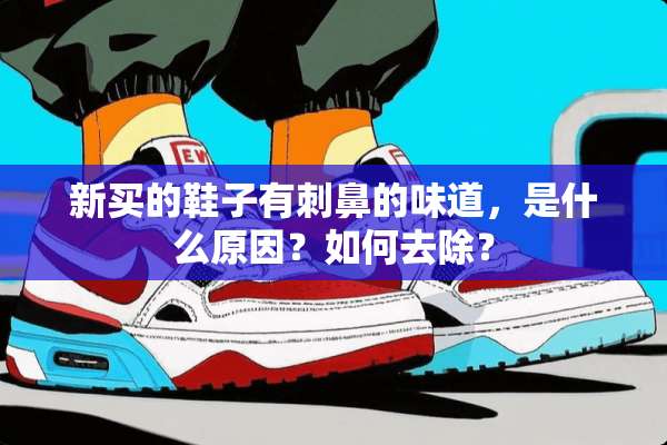 新买的鞋子有刺鼻的味道，是什么原因？如何去除？