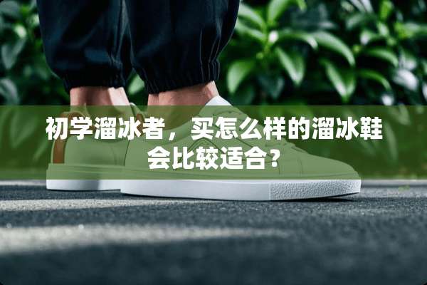 初学溜冰者，买怎么样的溜冰鞋会比较适合？
