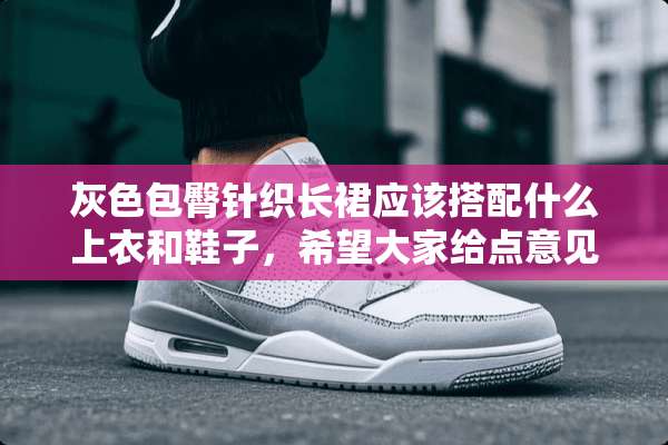 灰色包臀针织长裙应该搭配什么上衣和鞋子，希望大家给点意见，拜托拜托？