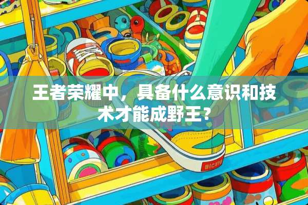 王者荣耀中，具备什么意识和技术才能成野王？
