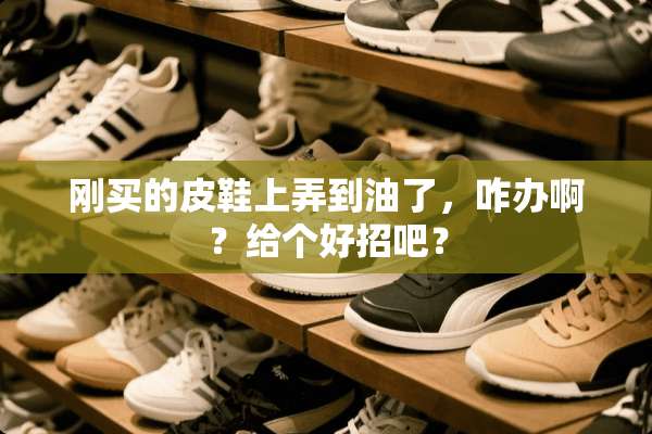 刚买的皮鞋上弄到油了，咋办啊？给个好招吧？