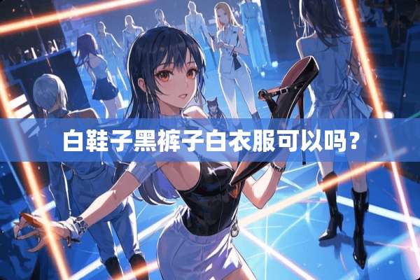 白鞋子黑裤子白衣服可以吗？