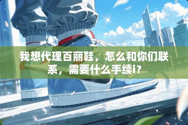 我想代理百丽鞋，怎么和你们联系，需要什么手续i？