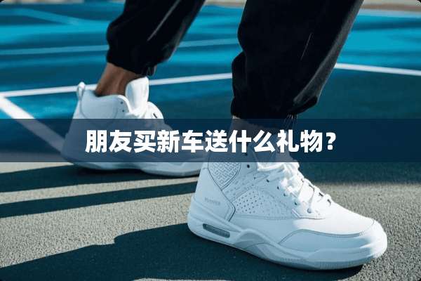 朋友买新车送什么礼物？