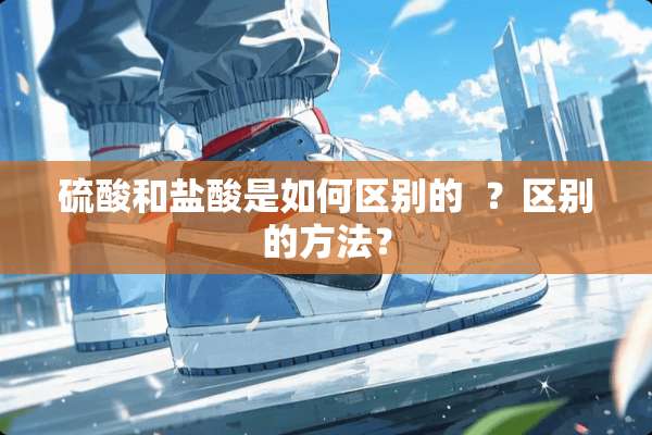 硫酸和**是如何区别的  ？区别的方法？