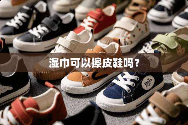 湿巾可以擦皮鞋吗？
