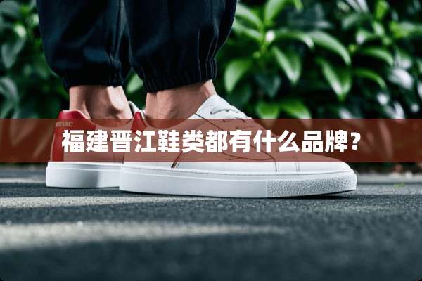 福建晋江鞋类都有什么品牌？