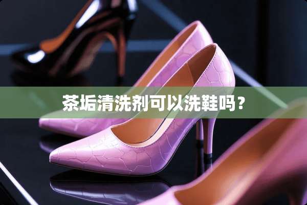 茶垢清洗剂可以洗鞋吗？