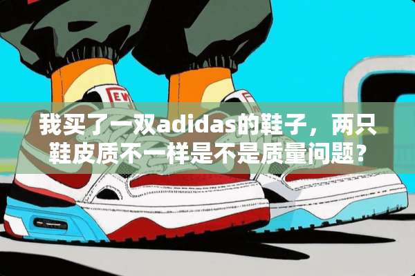 我买了一双adidas的鞋子，两只鞋皮质不一样是不是质量问题？